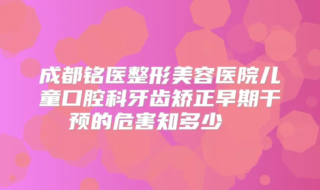 成都铭医整形美容医院儿童口腔科牙齿矫正早期干预的危害知多少  　