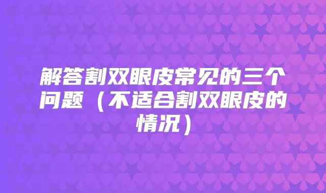 解答割双眼皮常见的三个问题(不适合割双眼皮的情况)