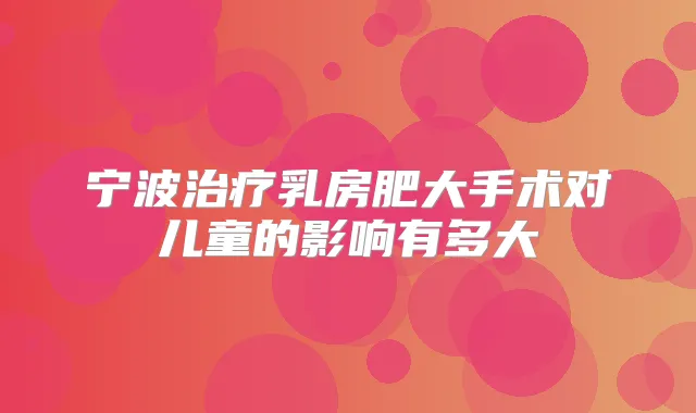 宁波乳房肥大手术对儿童的影响有多大