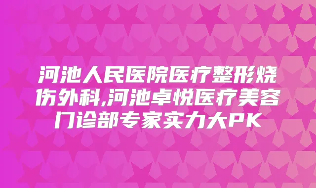 河池人民医院医疗整形烧伤外科,河池卓悦医疗美容门诊部专家实力大PK