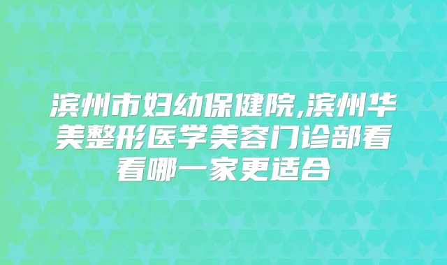 滨州市妇幼保健院,滨州华美整形医学美容门诊部看看哪一家更适合