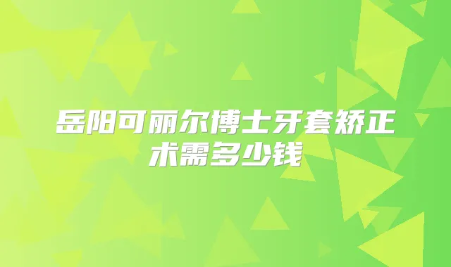 岳阳可丽尔博士牙套矫正术需多少钱
