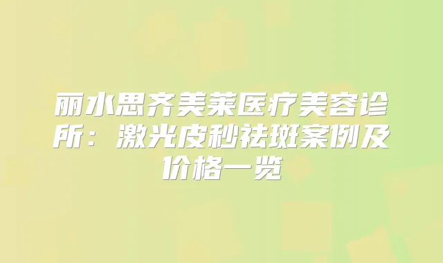 丽水思齐美莱医疗美容诊所：激光皮秒祛斑案例及价格一览