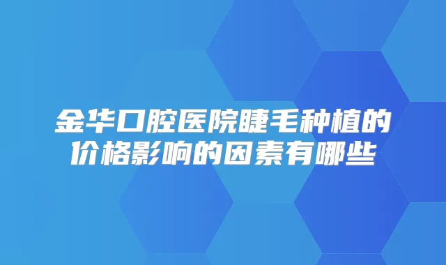 金华口腔医院睫毛种植的价格影响的因素有哪些