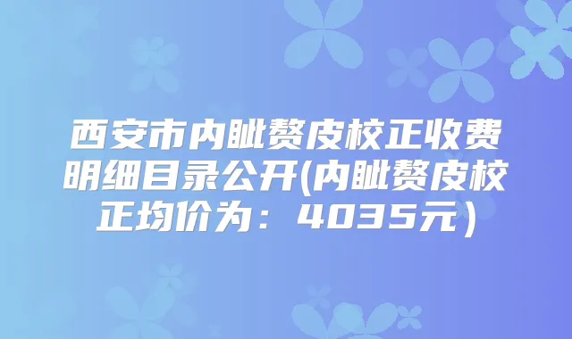 西安市内眦赘皮校正收费明细目录公开(内眦赘皮校正均价为：4035元）