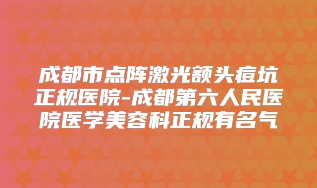 成都市点阵激光额头痘坑正规医院-成都第六人民医院医学美容科正规有名气