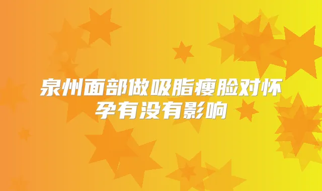 泉州面部做吸脂瘦脸对怀孕有没有影响