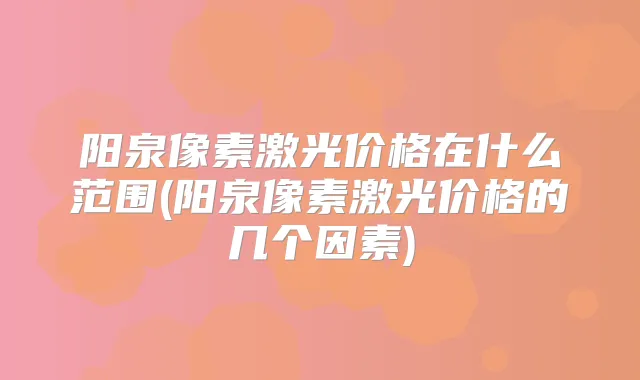 阳泉像素激光价格在什么范围(阳泉像素激光价格的几个因素)