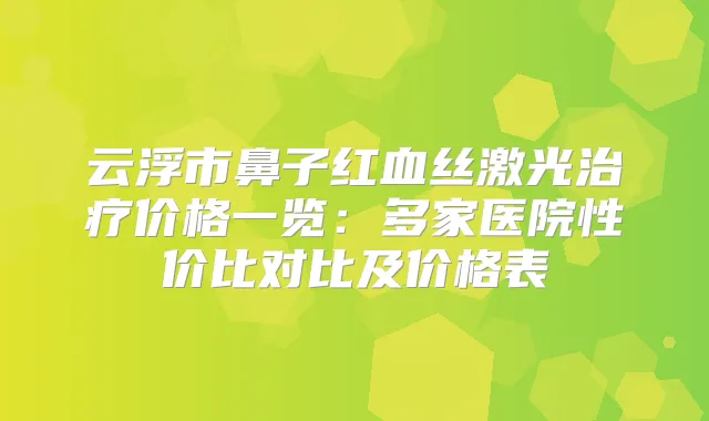 云浮市鼻子红血丝激光价格一览：多家医院性价比对比及价格表
