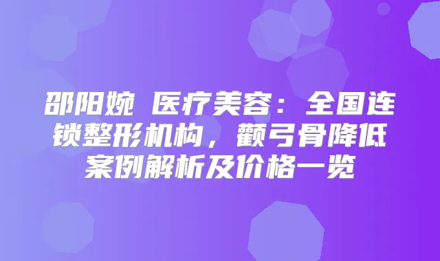 邵阳婉媄医疗美容：全国连锁整形机构，颧弓骨降低案例解析及价格一览