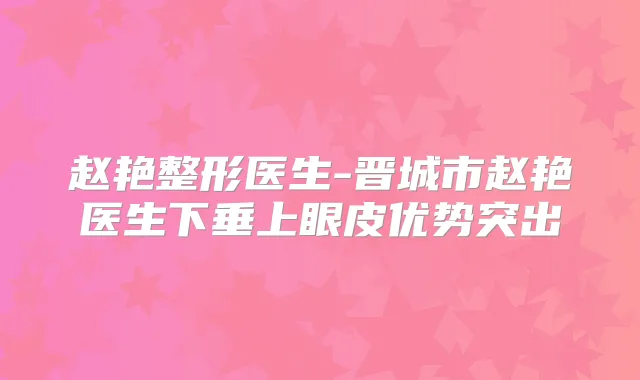 赵艳整形医生-晋城市赵艳医生下垂上眼皮优势突出