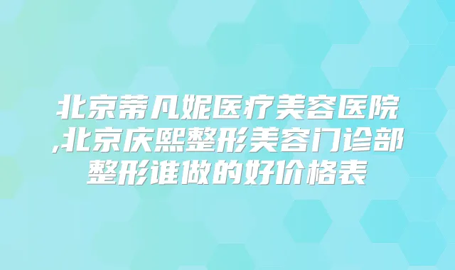 北京蒂凡妮医疗美容医院,北京庆熙整形美容门诊部整形谁做的好价格表