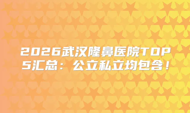 2026武汉隆鼻医院TOP5汇总:公立私立均包含!