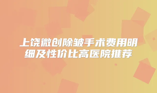 上饶微创除皱手术费用明细及性价比高医院推荐