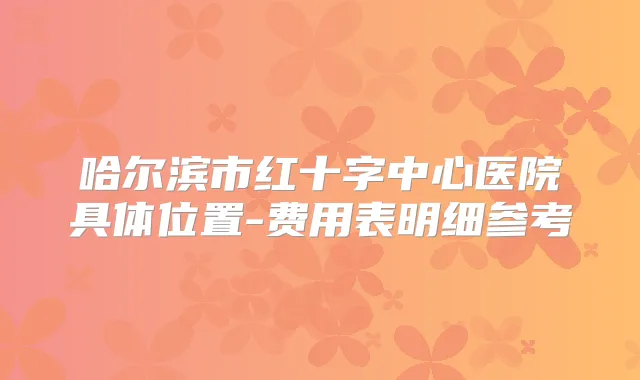 哈尔滨市红十字中心医院具体位置-费用表明细参考