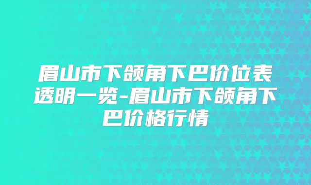 眉山市下颌角下巴价位表透明一览-眉山市下颌角下巴价格行情