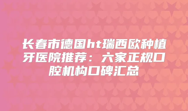 长春市德国ht瑞西欧种植牙医院推荐：六家正规口腔机构口碑汇总