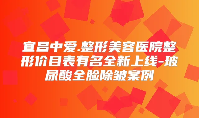 宜昌中爱.整形美容医院整形价目表有名全新上线-玻尿酸全脸除皱案例