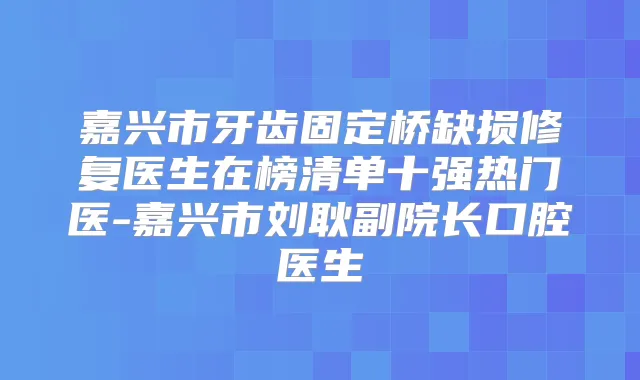 嘉兴市牙齿固定桥缺损修复医生在榜清单十强热门医-嘉兴市刘耿副院长口腔医生