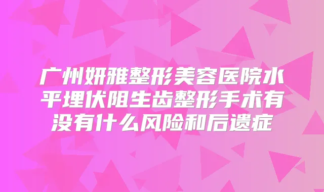 广州妍雅整形美容医院水平埋伏阻生齿整形手术有没有什么风险和后遗症