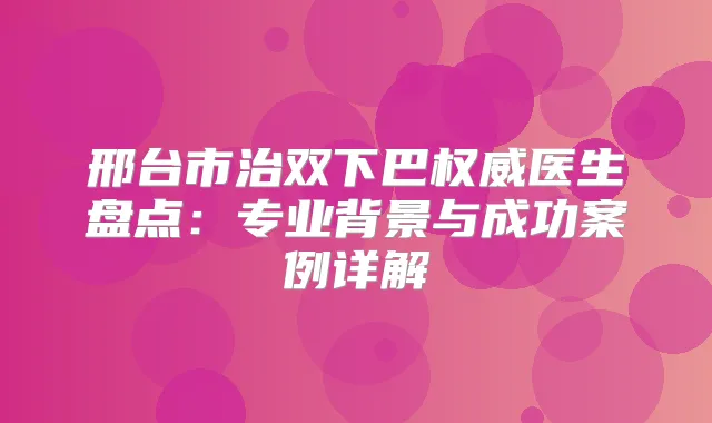 邢台市治双下巴医生盘点：专业背景与成功案例详解