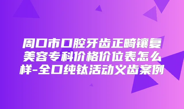 周口市口腔牙齿正畸镶复美容专科价格价位表怎么样-全口纯钛活动义齿案例