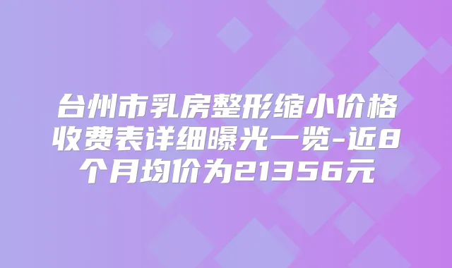台州市乳房整形缩小价格收费表详细曝光一览-近8个月均价为21356元