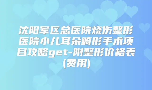 沈阳军区总医院烧伤整形医院小儿耳朵畸形手术项目攻略get-附整形价格表(费用)