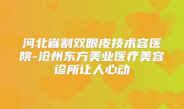 河北省割双眼皮技术容医院-沧州东方美业医疗美容诊所让人心动