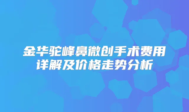 金华驼峰鼻微创手术费用详解及价格走势分析
