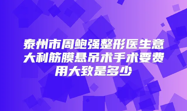 泰州市周鲍强整形医生意大利筋膜悬吊术手术要费用大致是多少