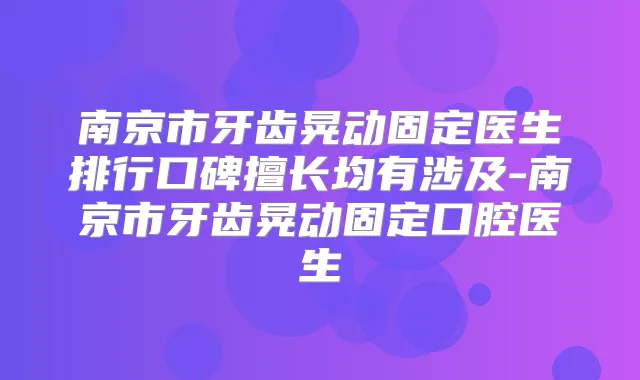 南京市牙齿晃动固定医生排行口碑擅长均有涉及-南京市牙齿晃动固定口腔医生