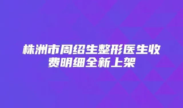 株洲市周绍生整形医生收费明细全新上架