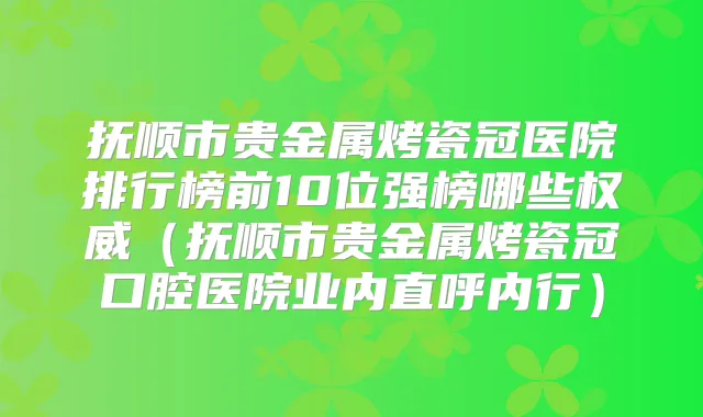 抚顺市贵金属烤瓷冠医院排行榜前10位强榜哪些（抚顺市贵金属烤瓷冠口腔医院业内直呼内行）