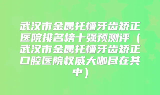 武汉市金属托槽牙齿矫正医院排名榜十强预测评(武汉市金属托槽牙齿矫正口腔医院大咖尽在其中)