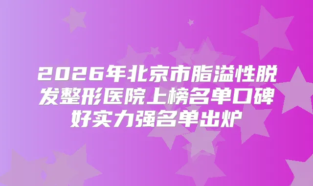 2026年北京市脂溢性脱发整形医院上榜名单口碑好实力强名单出炉