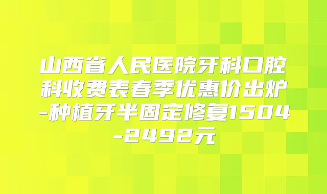山西省人民医院牙科口腔科收费表春季优惠价出炉-种植牙半固定修复1504-2492元