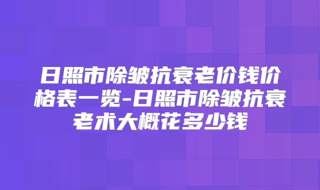 日照市除皱抗衰老价钱价格表一览-日照市除皱抗衰老术大概花多少钱