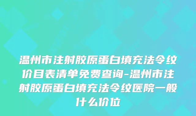 温州市注射胶原蛋白填充法令纹价目表清单免费查询-温州市注射胶原蛋白填充法令纹医院一般什么价位