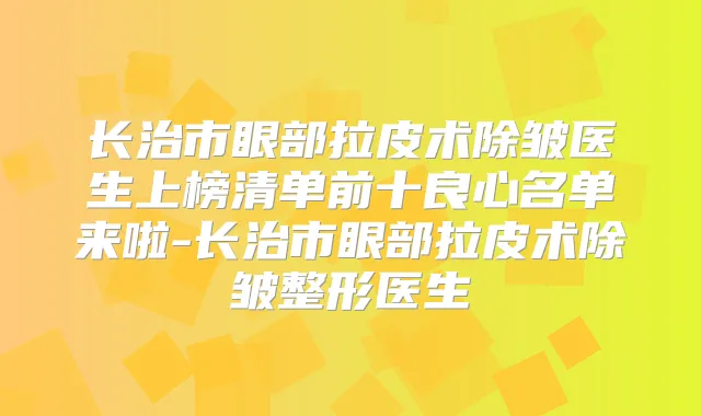 长治市眼部拉皮术除皱医生上榜清单前十良心名单来啦-长治市眼部拉皮术除皱整形医生