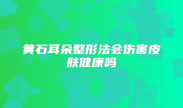 黄石耳朵整形法会伤害皮肤健康吗
