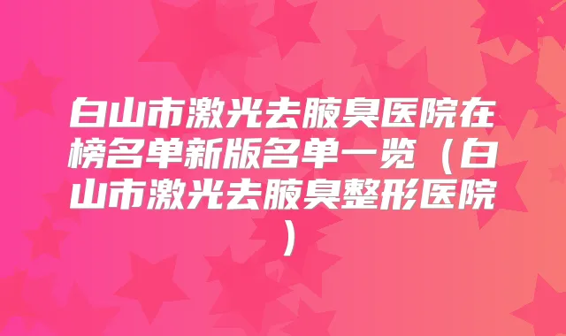 白山市激光去腋臭医院在榜名单新版名单一览（白山市激光去腋臭整形医院）