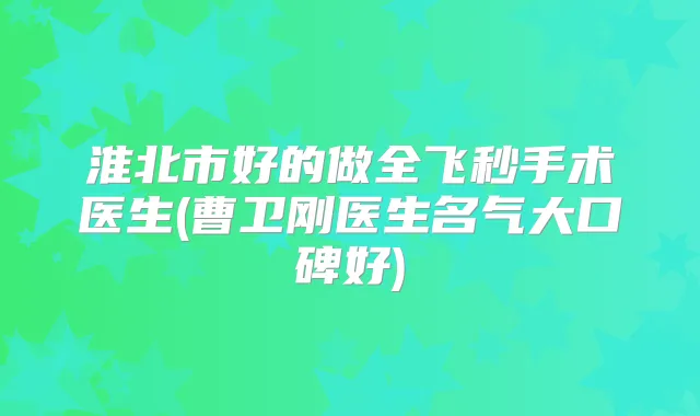 淮北市好的做全飞秒手术医生(曹卫刚医生名气大口碑好)