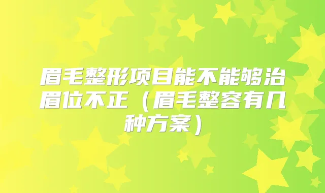 眉毛整形项目能不能够治眉位不正(眉毛整容有几种方案)