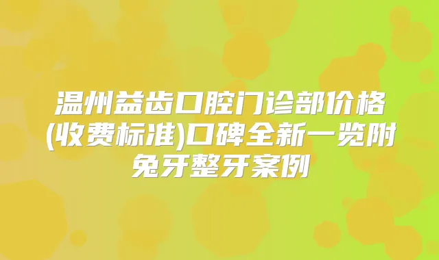 温州益齿口腔门诊部价格(收费标准)口碑全新一览附兔牙整牙案例