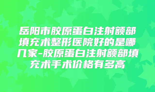 岳阳市胶原蛋白注射额部填充术整形医院好的是哪几家-胶原蛋白注射额部填充术手术价格有多高