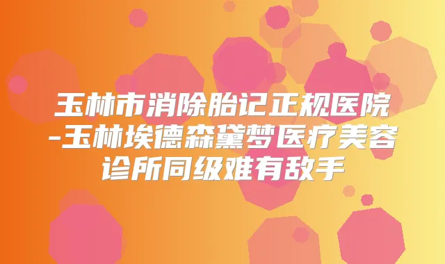 玉林市消除胎记正规医院-玉林埃德森黛梦医疗美容诊所同级难有敌手