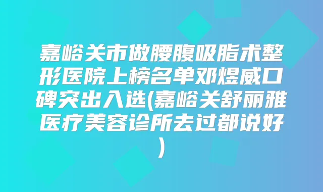 嘉峪关市做腰腹吸脂术整形医院上榜名单邓煜威口碑突出入选(嘉峪关舒丽雅医疗美容诊所去过都说好)