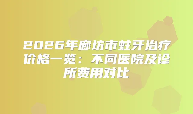 2026年廊坊市蛀牙价格一览：不同医院及诊所费用对比