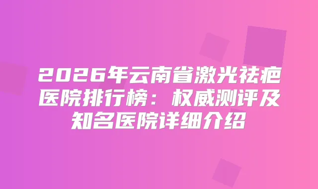 2026年云南省激光祛疤医院排行榜：测评及知名医院详细介绍